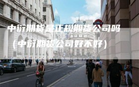 中衍期货是正规期货公司吗（中衍期货公司好不好）