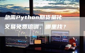 急需Python期货量化交易免费培训，哪里找？