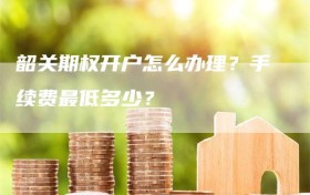 韶关期权开户怎么办理？手续费最低多少？