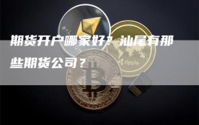 期货开户哪家好？汕尾有那些期货公司？