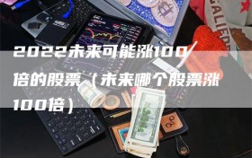 2022未来可能涨100倍的股票（未来哪个股票涨100倍）