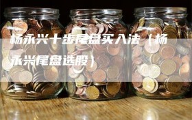 杨永兴十步尾盘买入法（杨永兴尾盘选股）