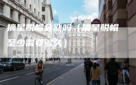 摘星脱帽会涨吗（摘星脱帽至少需要多久）