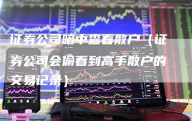 证券公司暗中查看散户（证券公司会偷看到高手散户的交易记录）