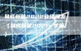 易成新能2022业绩爆发（易成新能2021一季报）