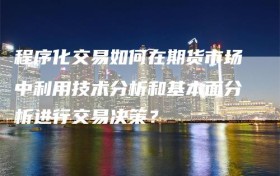 程序化交易如何在期货市场中利用技术分析和基本面分析进行交易决策？