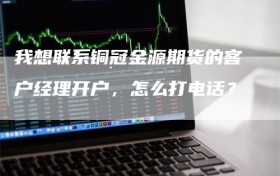 我想联系铜冠金源期货的客户经理开户，怎么打电话？