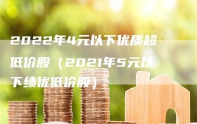 2022年4元以下优质超低价股（2021年5元以下绩优低价股）