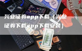 兴业证券app下载（兴业证券下载app下载安装）