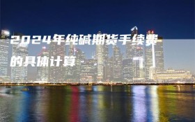 2024年纯碱期货手续费的具体计算