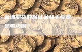 金瑞期货的保证金和手续费是多少啊？