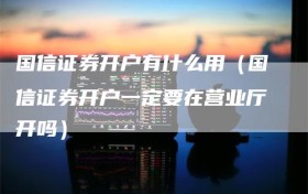 国信证券开户有什么用（国信证券开户一定要在营业厅开吗）