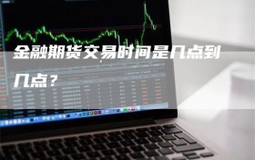 金融期货交易时间是几点到几点？