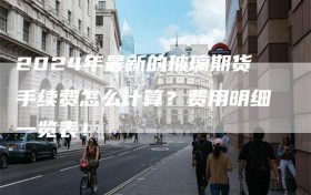 2024年最新的玻璃期货手续费怎么计算？费用明细一览表！