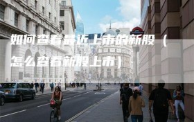 如何查看最近上市的新股（怎么查看新股上市）