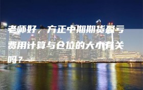 老师好，方正中期期货盈亏费用计算与仓位的大小有关吗？