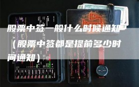 股票中签一般什么时候通知（股票中签都是提前多少时间通知）