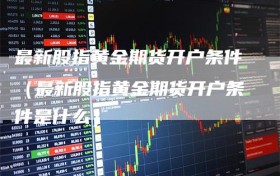 最新股指黄金期货开户条件（最新股指黄金期货开户条件是什么）