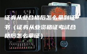 证券从业合格后怎么拿到证书（证券从业资格证考试合格后怎么拿证）