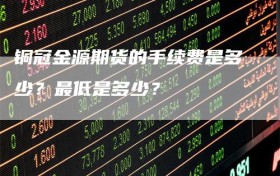 铜冠金源期货的手续费是多少？最低是多少？