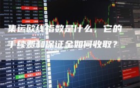 集运欧线指数是什么，它的手续费和保证金如何收取？