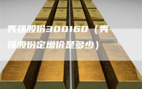 秀强股份300160（秀强股份定增价是多少）