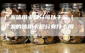 广发信用卡积分可以干嘛（广发的信用卡积分有什么用）