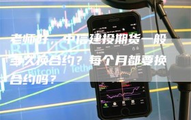 老师好，中信建投期货一般多久换合约？每个月都要换合约吗？