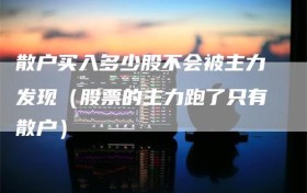 散户买入多少股不会被主力发现（股票的主力跑了只有散户）