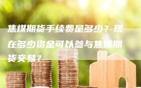 焦煤期货手续费是多少？现在多少资金可以参与焦煤期货交易？