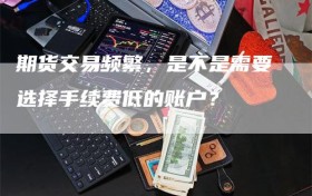 期货交易频繁，是不是需要选择手续费低的账户？