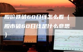 股价跌破60日线怎么看（股市破60日线是什么意思）