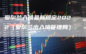 爱尔兰入境最新规定2022（爱尔兰出入境管理局）