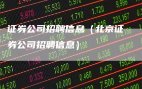 证券公司招聘信息（北京证券公司招聘信息）