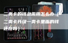 二类卡的钱急需用怎么办（二类卡升级一类卡里面的钱还在吗）