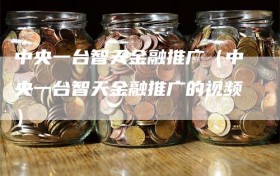 中央一台智天金融推广（中央一台智天金融推广的视频）