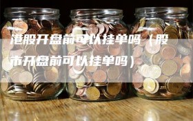 港股开盘前可以挂单吗（股市开盘前可以挂单吗）