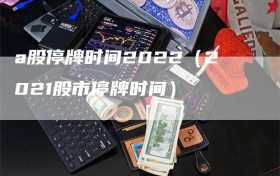 a股停牌时间2022（2021股市停牌时间）