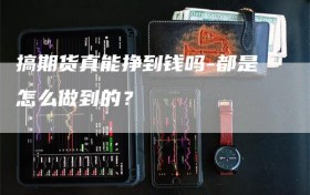 搞期货真能挣到钱吗-都是怎么做到的？