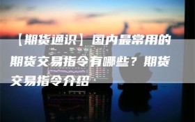 【期货通识】国内最常用的期货交易指令有哪些？期货交易指令介绍