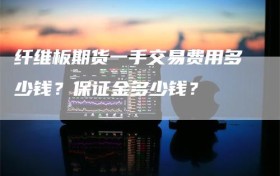 纤维板期货一手交易费用多少钱？保证金多少钱？