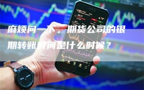 麻烦问一下，期货公司的银期转账时间是什么时候？