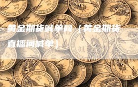 黄金期货喊单网（黄金期货直播间喊单）