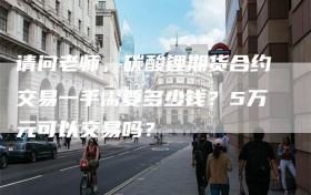 请问老师，碳酸锂期货合约交易一手需要多少钱？5万元可以交易吗？