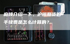 麻烦介绍一下，沪锡期货的手续费是怎么计算的？