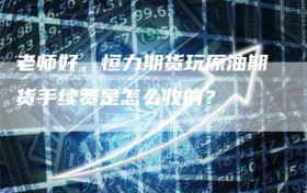 老师好，恒力期货玩原油期货手续费是怎么收的？