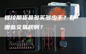 螺纹期货最多买多少手？有哪些交易规则？