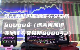 塔吉克斯坦亚洲证券交易所900088（塔吉克斯坦亚洲证券交易所900043）