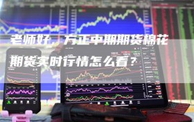 老师好，方正中期期货棉花期货实时行情怎么看？