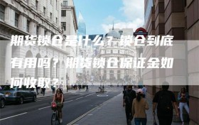 期货锁仓是什么？锁仓到底有用吗？期货锁仓保证金如何收取？